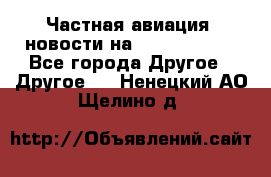 Частная авиация, новости на AirCargoNews - Все города Другое » Другое   . Ненецкий АО,Щелино д.